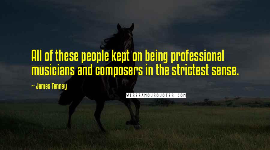 James Tenney Quotes: All of these people kept on being professional musicians and composers in the strictest sense.