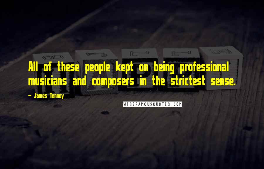 James Tenney Quotes: All of these people kept on being professional musicians and composers in the strictest sense.