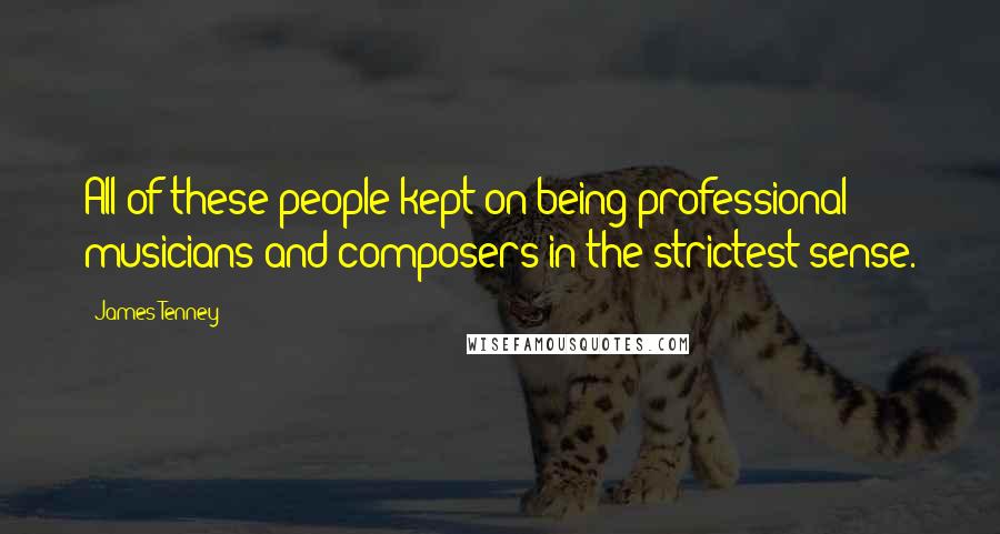 James Tenney Quotes: All of these people kept on being professional musicians and composers in the strictest sense.