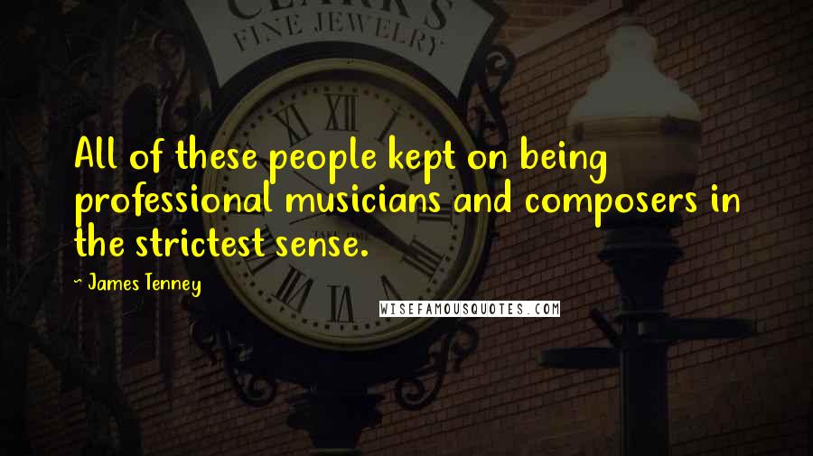 James Tenney Quotes: All of these people kept on being professional musicians and composers in the strictest sense.