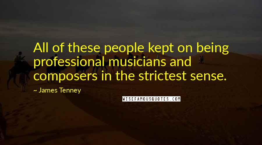 James Tenney Quotes: All of these people kept on being professional musicians and composers in the strictest sense.