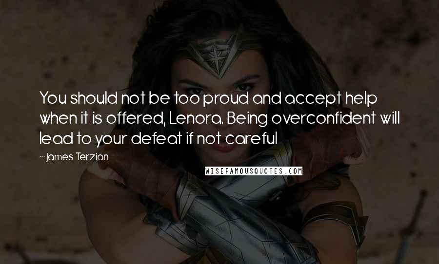 James Terzian Quotes: You should not be too proud and accept help when it is offered, Lenora. Being overconfident will lead to your defeat if not careful