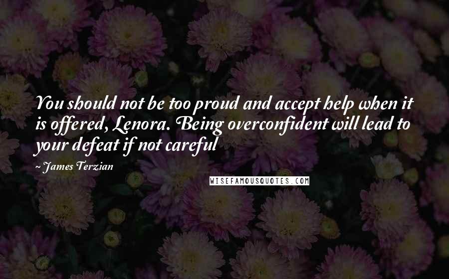 James Terzian Quotes: You should not be too proud and accept help when it is offered, Lenora. Being overconfident will lead to your defeat if not careful