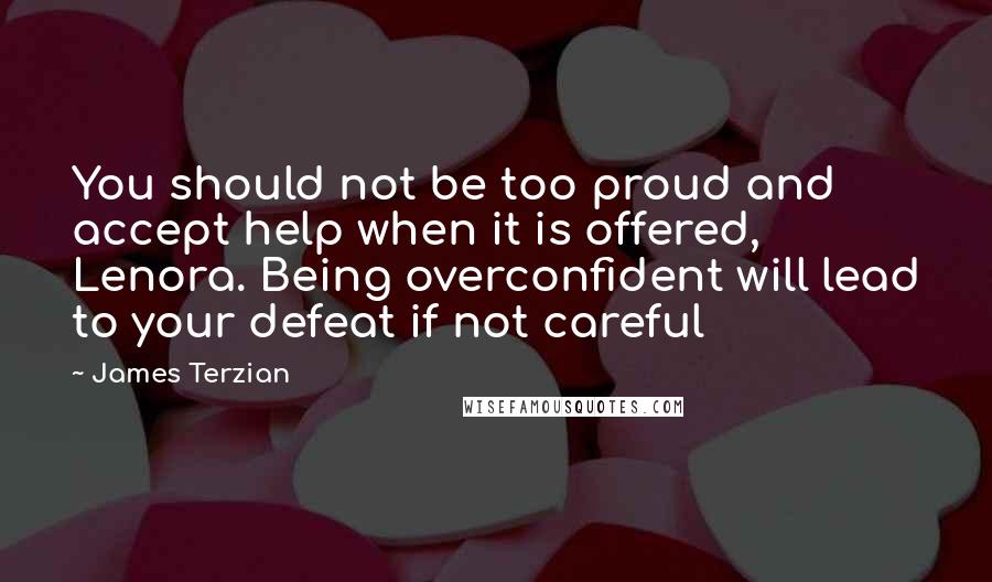 James Terzian Quotes: You should not be too proud and accept help when it is offered, Lenora. Being overconfident will lead to your defeat if not careful