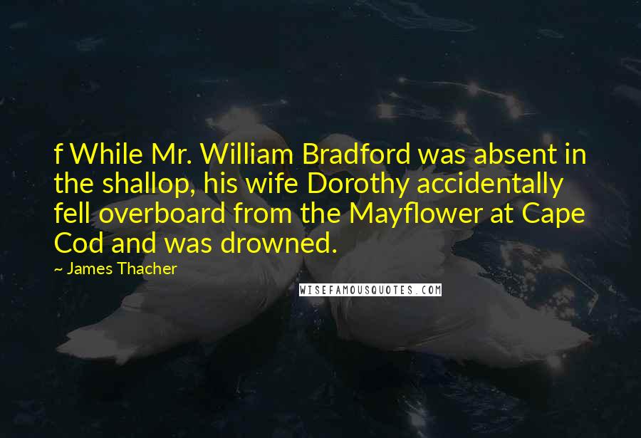 James Thacher Quotes: f While Mr. William Bradford was absent in the shallop, his wife Dorothy accidentally fell overboard from the Mayflower at Cape Cod and was drowned.