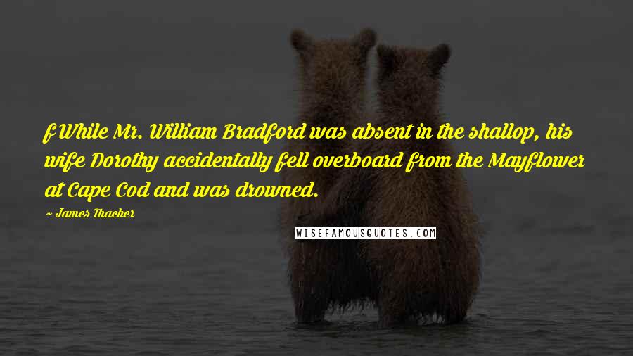 James Thacher Quotes: f While Mr. William Bradford was absent in the shallop, his wife Dorothy accidentally fell overboard from the Mayflower at Cape Cod and was drowned.