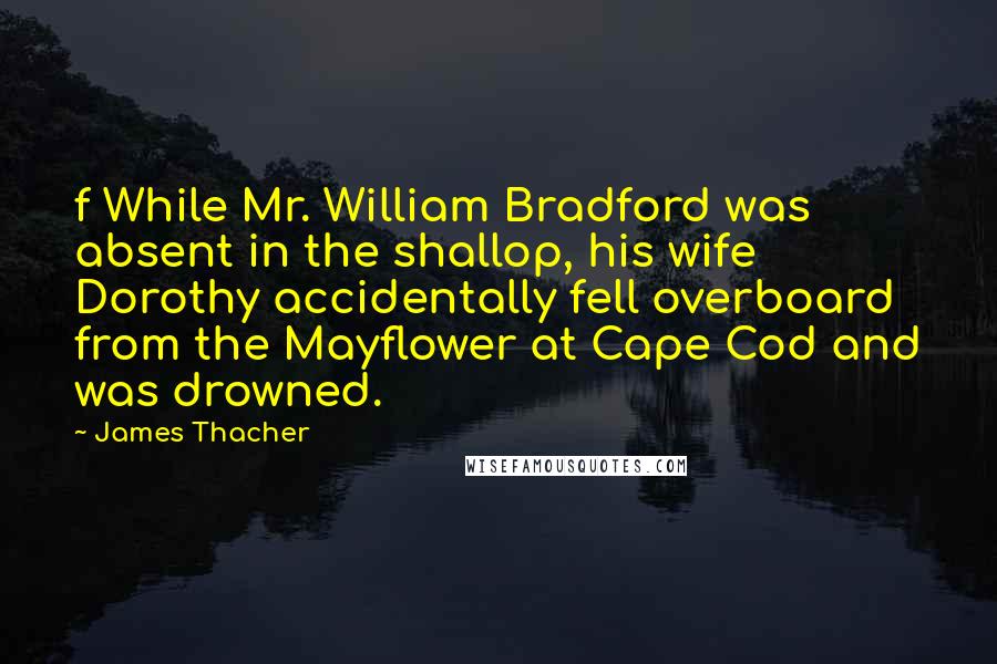 James Thacher Quotes: f While Mr. William Bradford was absent in the shallop, his wife Dorothy accidentally fell overboard from the Mayflower at Cape Cod and was drowned.