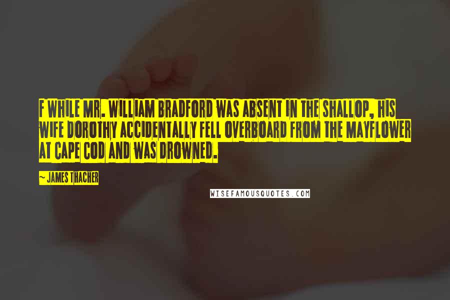 James Thacher Quotes: f While Mr. William Bradford was absent in the shallop, his wife Dorothy accidentally fell overboard from the Mayflower at Cape Cod and was drowned.