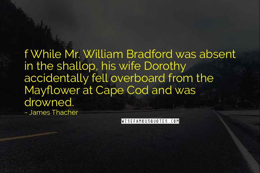 James Thacher Quotes: f While Mr. William Bradford was absent in the shallop, his wife Dorothy accidentally fell overboard from the Mayflower at Cape Cod and was drowned.