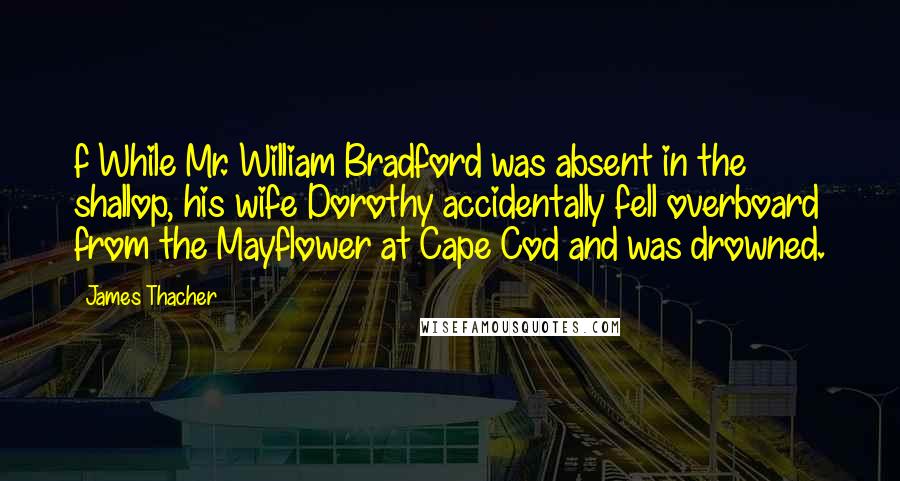 James Thacher Quotes: f While Mr. William Bradford was absent in the shallop, his wife Dorothy accidentally fell overboard from the Mayflower at Cape Cod and was drowned.