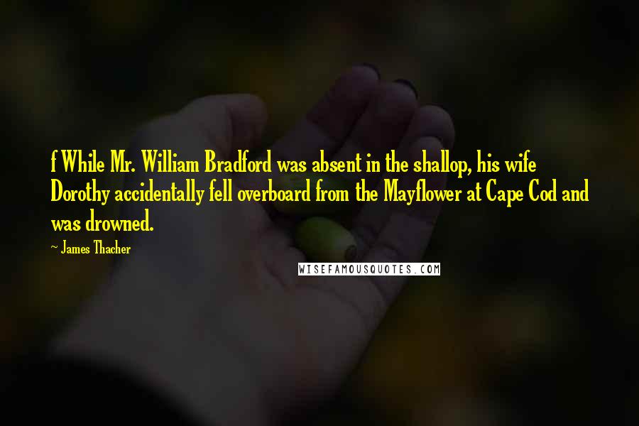 James Thacher Quotes: f While Mr. William Bradford was absent in the shallop, his wife Dorothy accidentally fell overboard from the Mayflower at Cape Cod and was drowned.