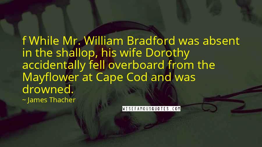 James Thacher Quotes: f While Mr. William Bradford was absent in the shallop, his wife Dorothy accidentally fell overboard from the Mayflower at Cape Cod and was drowned.