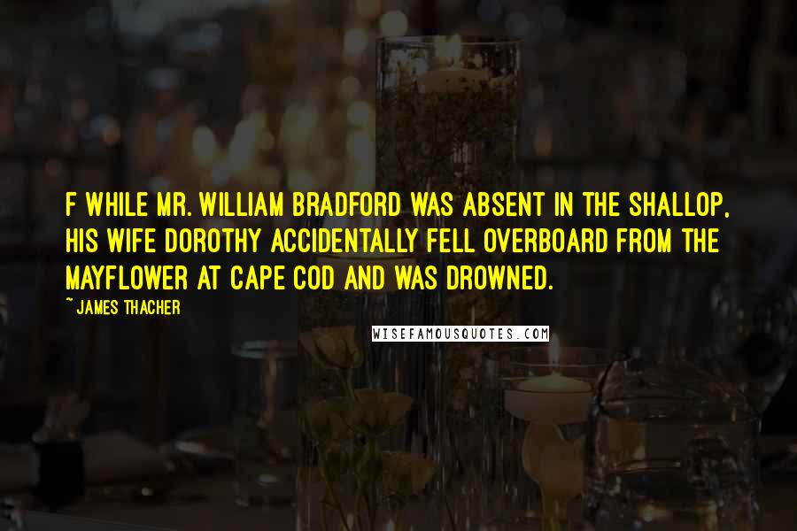 James Thacher Quotes: f While Mr. William Bradford was absent in the shallop, his wife Dorothy accidentally fell overboard from the Mayflower at Cape Cod and was drowned.