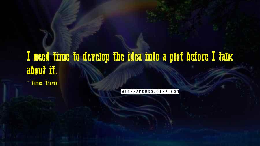 James Thayer Quotes: I need time to develop the idea into a plot before I talk about it.