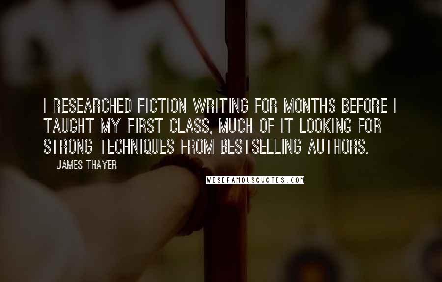 James Thayer Quotes: I researched fiction writing for months before I taught my first class, much of it looking for strong techniques from bestselling authors.