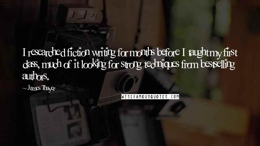 James Thayer Quotes: I researched fiction writing for months before I taught my first class, much of it looking for strong techniques from bestselling authors.