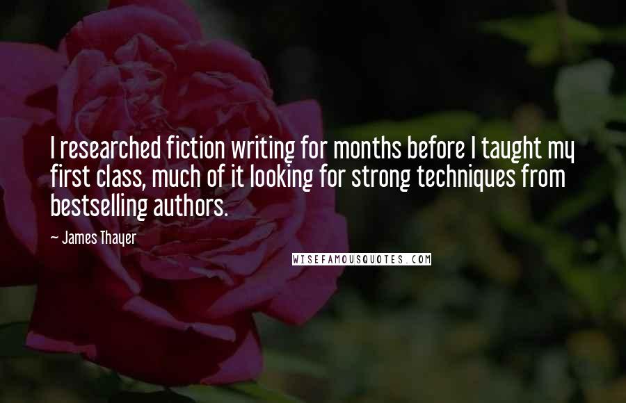 James Thayer Quotes: I researched fiction writing for months before I taught my first class, much of it looking for strong techniques from bestselling authors.