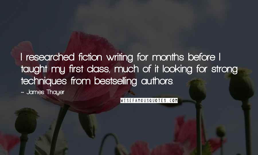 James Thayer Quotes: I researched fiction writing for months before I taught my first class, much of it looking for strong techniques from bestselling authors.