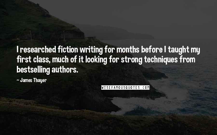 James Thayer Quotes: I researched fiction writing for months before I taught my first class, much of it looking for strong techniques from bestselling authors.