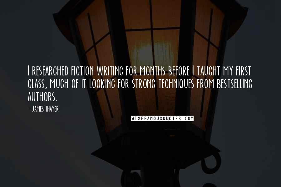 James Thayer Quotes: I researched fiction writing for months before I taught my first class, much of it looking for strong techniques from bestselling authors.