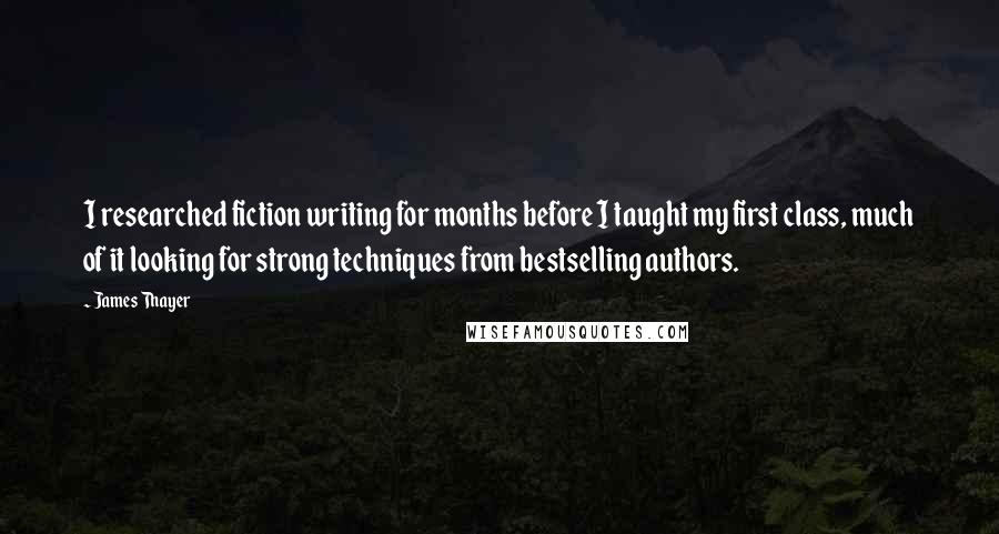 James Thayer Quotes: I researched fiction writing for months before I taught my first class, much of it looking for strong techniques from bestselling authors.