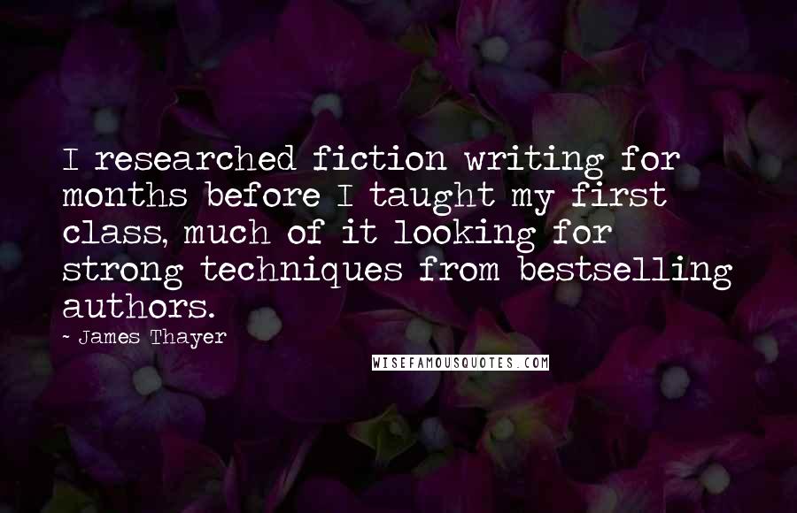 James Thayer Quotes: I researched fiction writing for months before I taught my first class, much of it looking for strong techniques from bestselling authors.