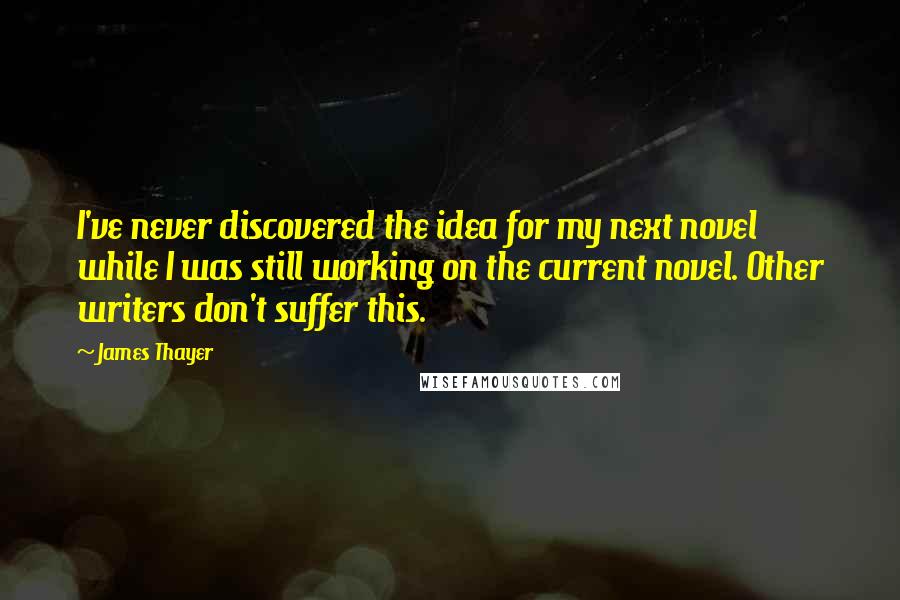 James Thayer Quotes: I've never discovered the idea for my next novel while I was still working on the current novel. Other writers don't suffer this.