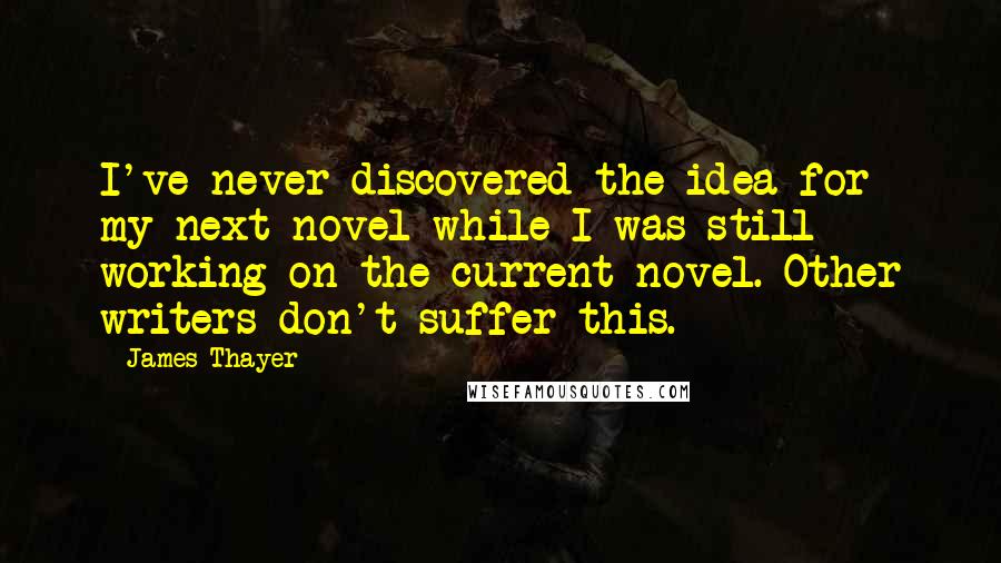 James Thayer Quotes: I've never discovered the idea for my next novel while I was still working on the current novel. Other writers don't suffer this.