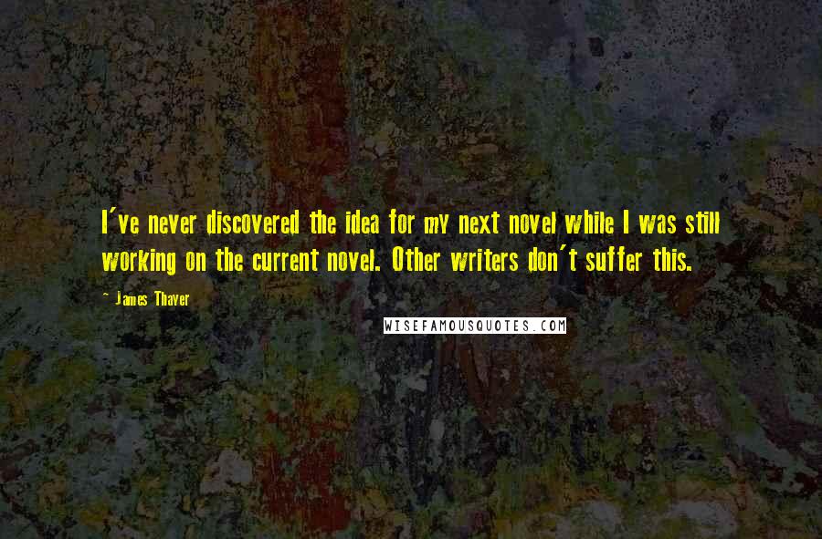 James Thayer Quotes: I've never discovered the idea for my next novel while I was still working on the current novel. Other writers don't suffer this.