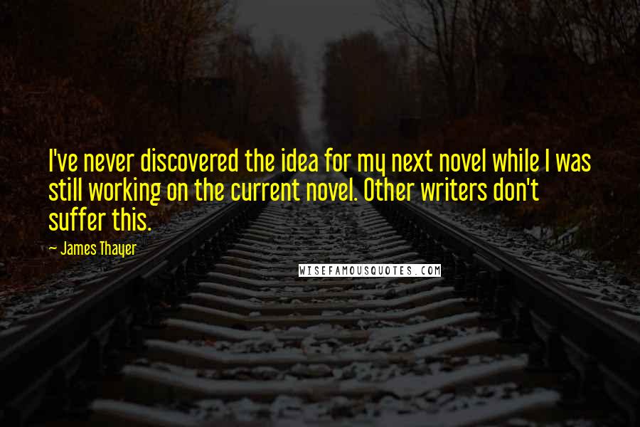 James Thayer Quotes: I've never discovered the idea for my next novel while I was still working on the current novel. Other writers don't suffer this.