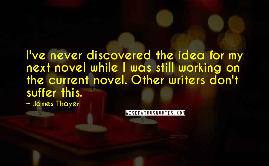 James Thayer Quotes: I've never discovered the idea for my next novel while I was still working on the current novel. Other writers don't suffer this.