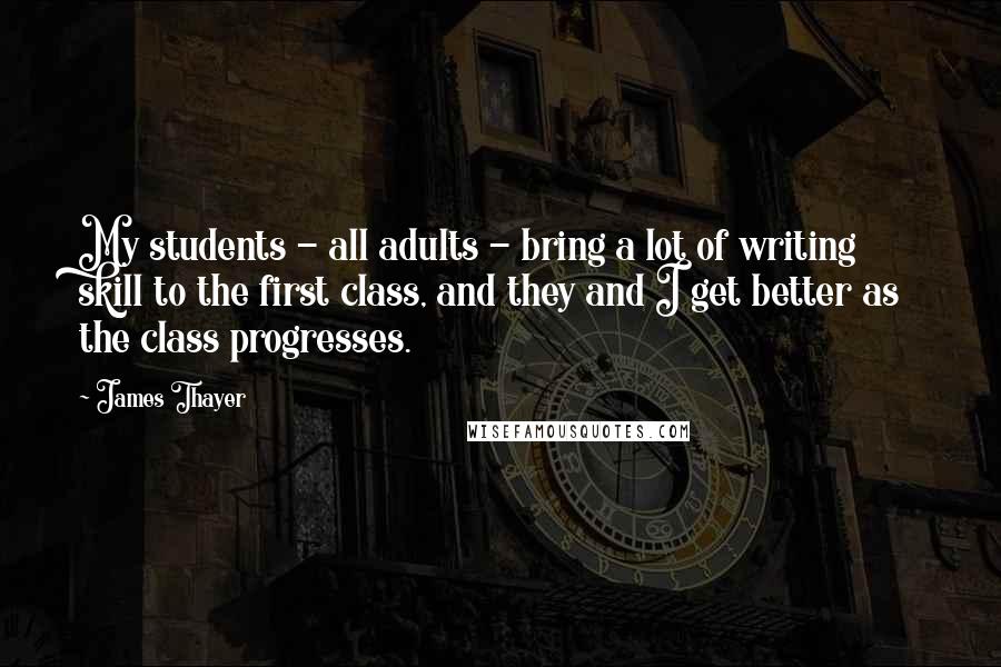 James Thayer Quotes: My students - all adults - bring a lot of writing skill to the first class, and they and I get better as the class progresses.