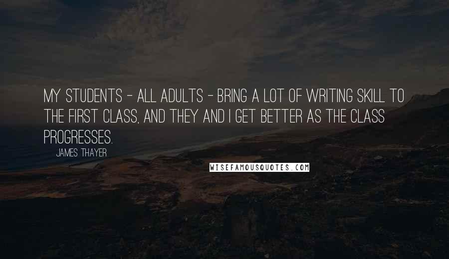 James Thayer Quotes: My students - all adults - bring a lot of writing skill to the first class, and they and I get better as the class progresses.