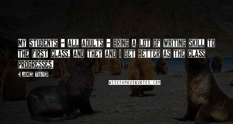 James Thayer Quotes: My students - all adults - bring a lot of writing skill to the first class, and they and I get better as the class progresses.