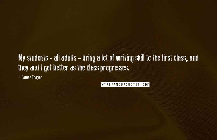 James Thayer Quotes: My students - all adults - bring a lot of writing skill to the first class, and they and I get better as the class progresses.