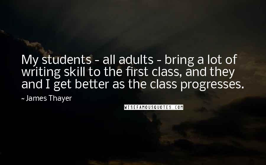 James Thayer Quotes: My students - all adults - bring a lot of writing skill to the first class, and they and I get better as the class progresses.