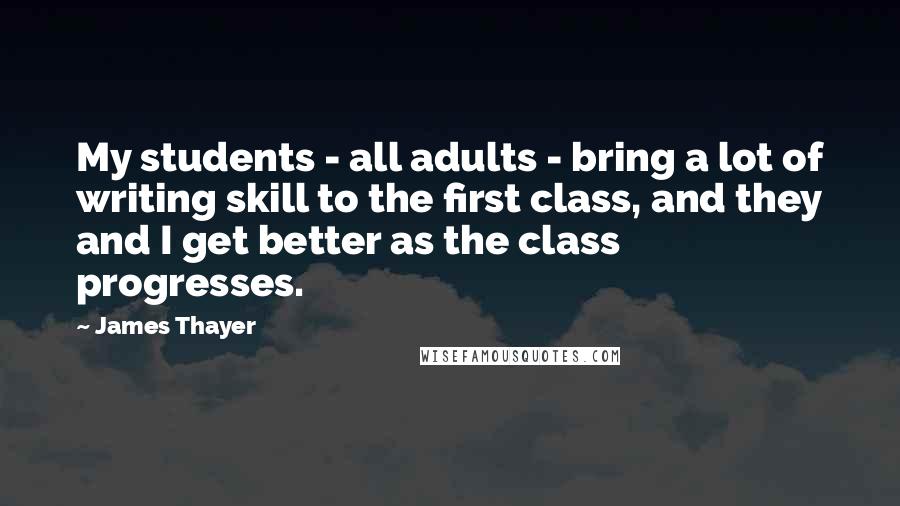 James Thayer Quotes: My students - all adults - bring a lot of writing skill to the first class, and they and I get better as the class progresses.