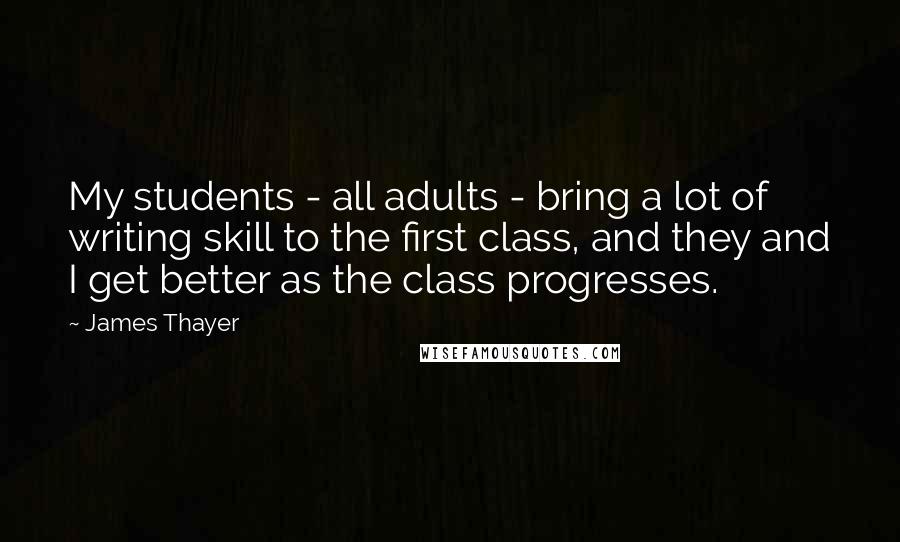 James Thayer Quotes: My students - all adults - bring a lot of writing skill to the first class, and they and I get better as the class progresses.