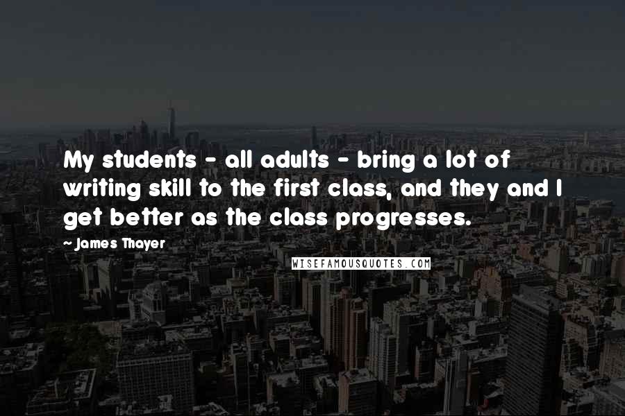 James Thayer Quotes: My students - all adults - bring a lot of writing skill to the first class, and they and I get better as the class progresses.