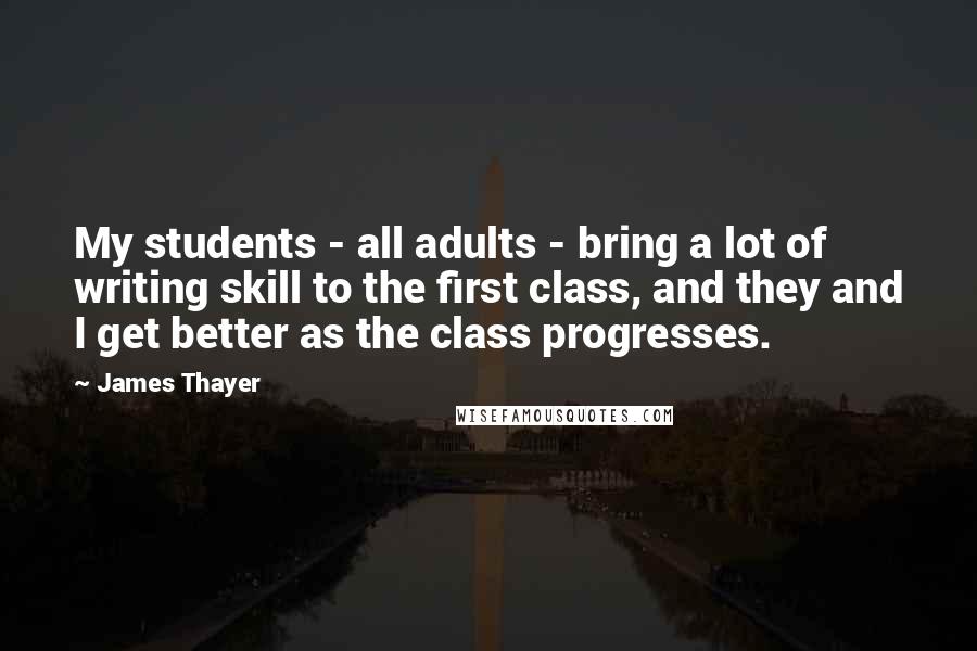 James Thayer Quotes: My students - all adults - bring a lot of writing skill to the first class, and they and I get better as the class progresses.