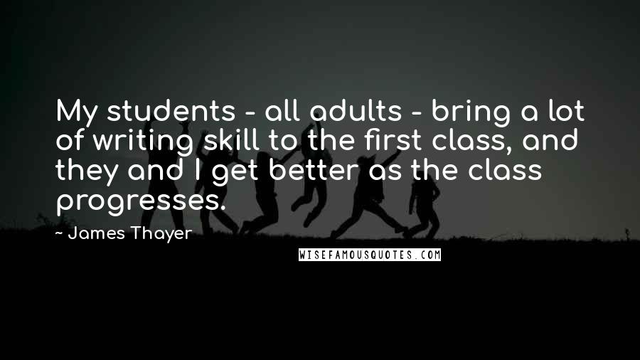 James Thayer Quotes: My students - all adults - bring a lot of writing skill to the first class, and they and I get better as the class progresses.