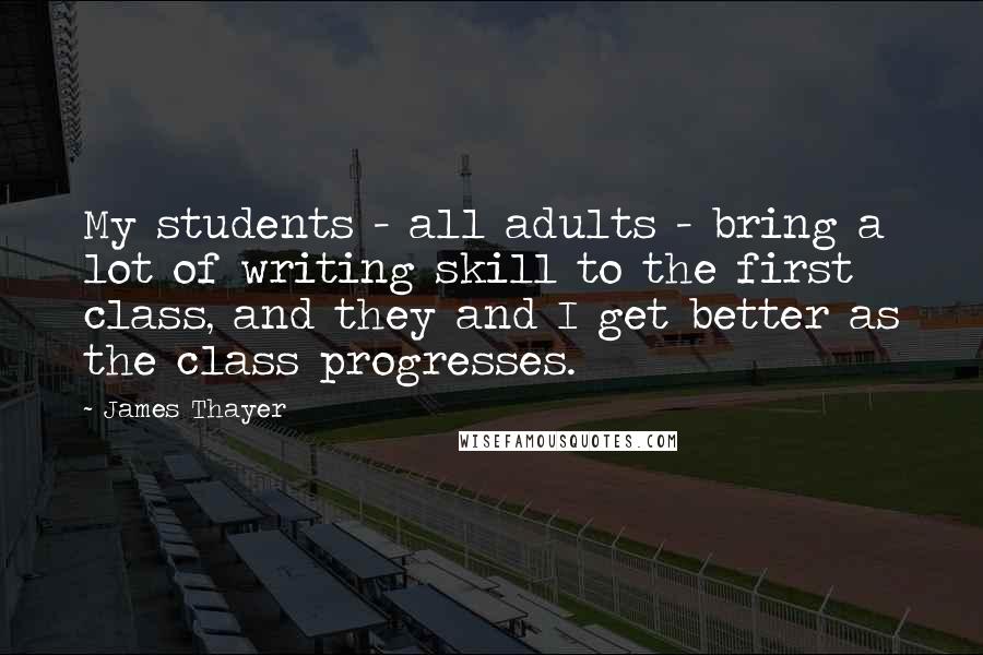 James Thayer Quotes: My students - all adults - bring a lot of writing skill to the first class, and they and I get better as the class progresses.