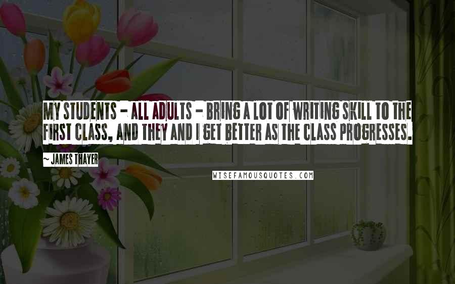 James Thayer Quotes: My students - all adults - bring a lot of writing skill to the first class, and they and I get better as the class progresses.