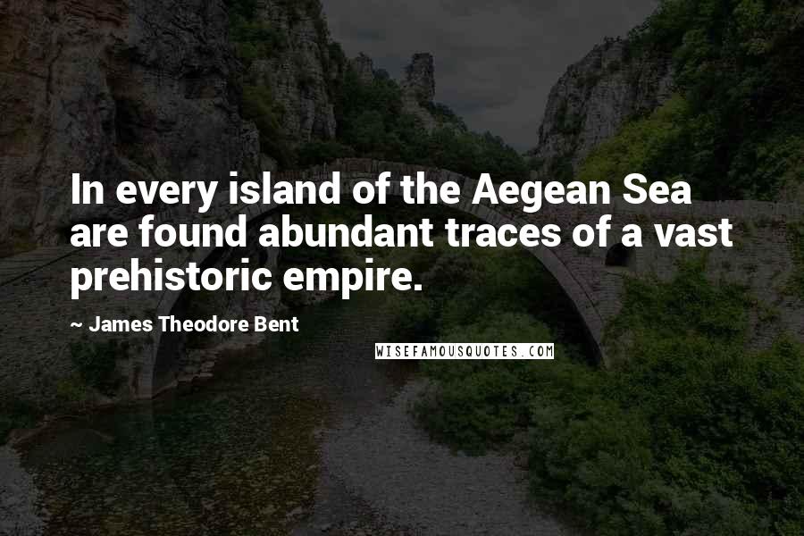 James Theodore Bent Quotes: In every island of the Aegean Sea are found abundant traces of a vast prehistoric empire.