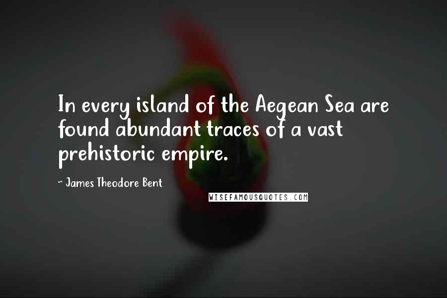 James Theodore Bent Quotes: In every island of the Aegean Sea are found abundant traces of a vast prehistoric empire.