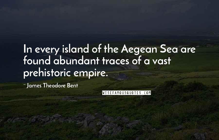 James Theodore Bent Quotes: In every island of the Aegean Sea are found abundant traces of a vast prehistoric empire.