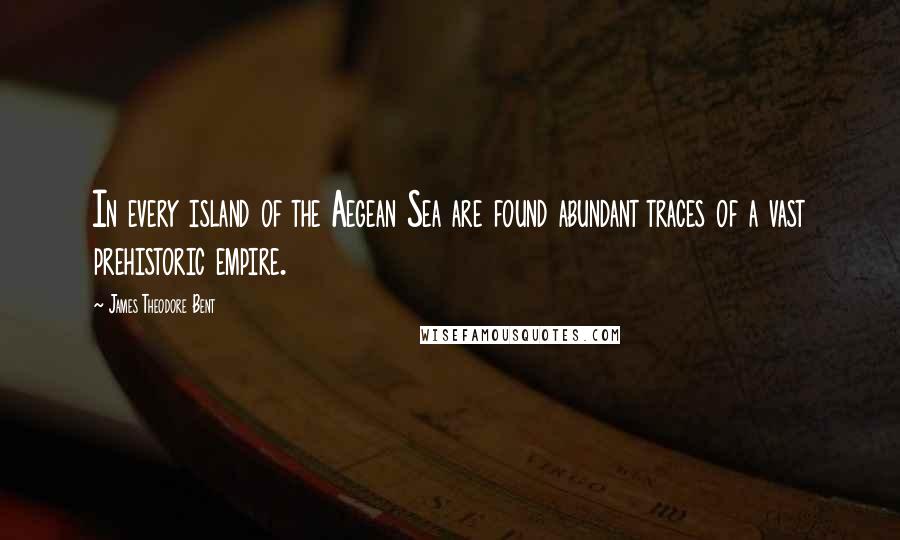 James Theodore Bent Quotes: In every island of the Aegean Sea are found abundant traces of a vast prehistoric empire.