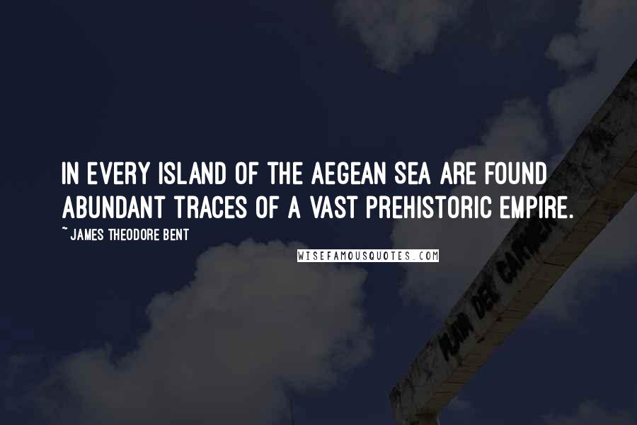 James Theodore Bent Quotes: In every island of the Aegean Sea are found abundant traces of a vast prehistoric empire.