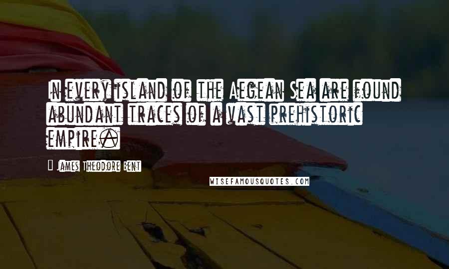 James Theodore Bent Quotes: In every island of the Aegean Sea are found abundant traces of a vast prehistoric empire.