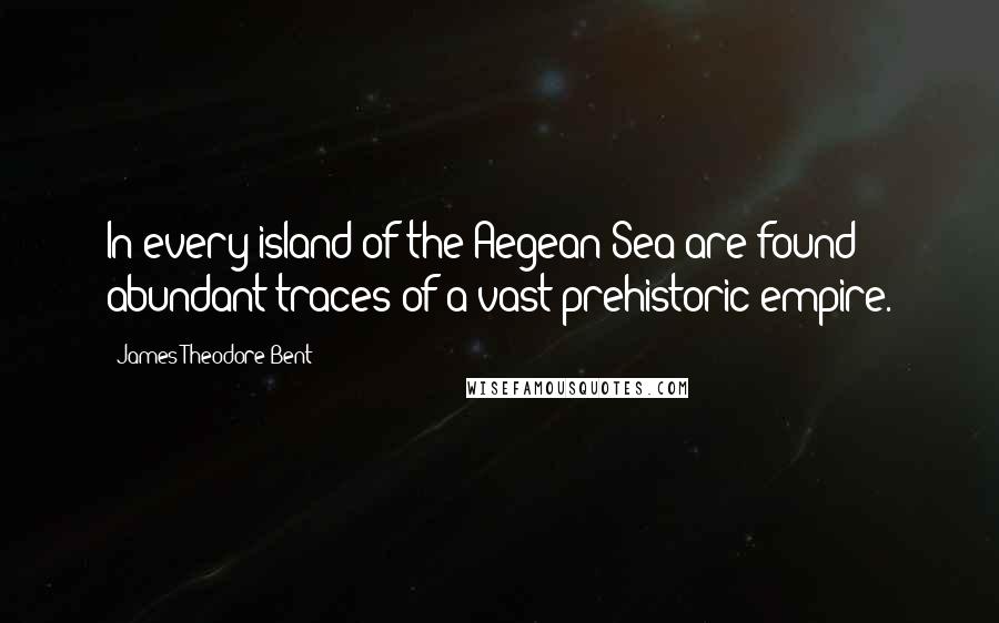 James Theodore Bent Quotes: In every island of the Aegean Sea are found abundant traces of a vast prehistoric empire.